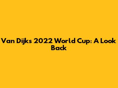 Van Dijk's 2022 World Cup: A Look Back