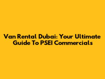 Van Rental Dubai: Your Ultimate Guide To PSEI Commercials