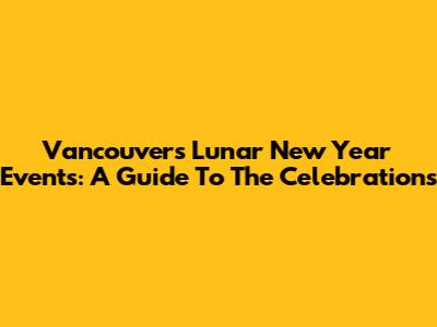 Vancouver's Lunar New Year Events: A Guide To The Celebrations