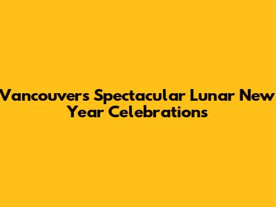 Vancouver's Spectacular Lunar New Year Celebrations