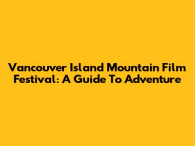 Vancouver Island Mountain Film Festival: A Guide To Adventure