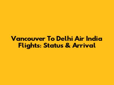 Vancouver To Delhi Air India Flights: Status & Arrival