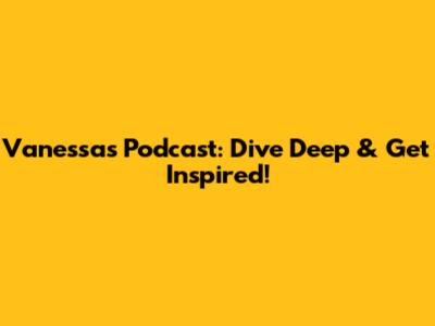 Vanessa's Podcast: Dive Deep & Get Inspired!