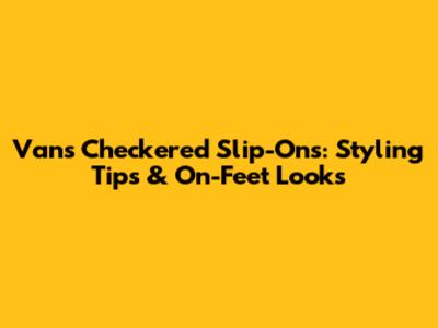 Vans Checkered Slip-Ons: Styling Tips & On-Feet Looks