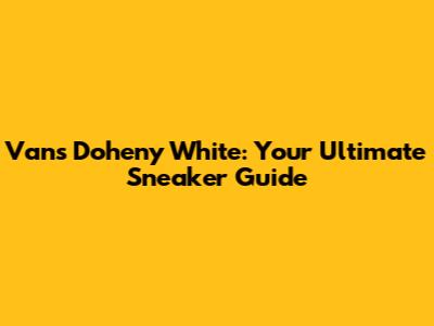 Vans Doheny White: Your Ultimate Sneaker Guide