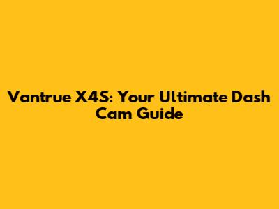 Vantrue X4S: Your Ultimate Dash Cam Guide