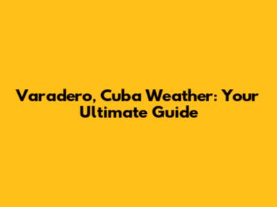 Varadero, Cuba Weather: Your Ultimate Guide