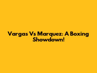 Vargas Vs Marquez: A Boxing Showdown!