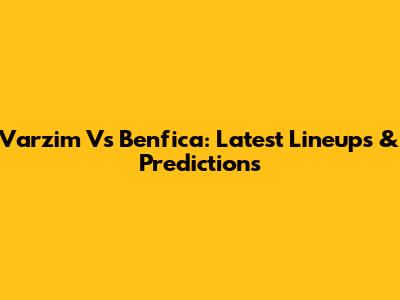 Varzim Vs Benfica: Latest Lineups & Predictions