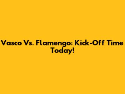 Vasco Vs. Flamengo: Kick-Off Time Today!