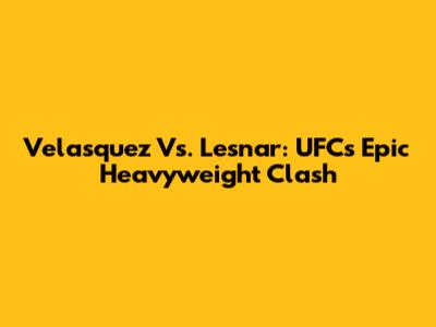 Velasquez Vs. Lesnar: UFC's Epic Heavyweight Clash