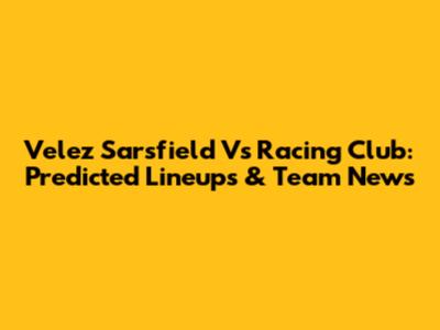 Velez Sarsfield Vs Racing Club: Predicted Lineups & Team News