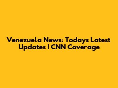 Venezuela News: Today's Latest Updates | CNN Coverage