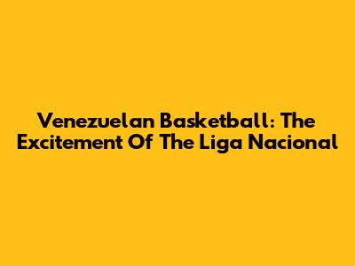 Venezuelan Basketball: The Excitement Of The Liga Nacional