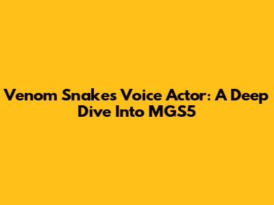 Venom Snake's Voice Actor: A Deep Dive Into MGS5