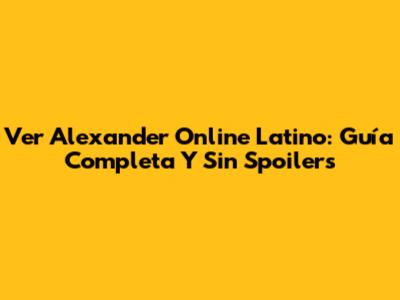 Ver Alexander Online Latino: Guía Completa Y Sin Spoilers