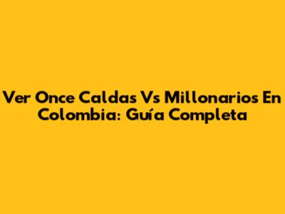 Ver Once Caldas Vs Millonarios En Colombia: Guía Completa