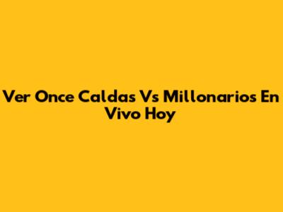Ver Once Caldas Vs Millonarios En Vivo Hoy