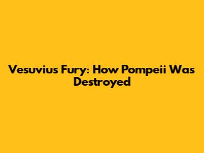 Vesuvius' Fury: How Pompeii Was Destroyed