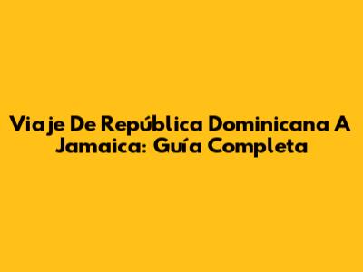 Viaje De República Dominicana A Jamaica: Guía Completa