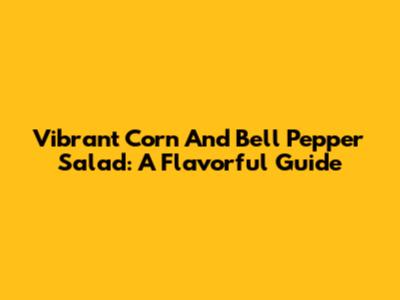 Vibrant Corn And Bell Pepper Salad: A Flavorful Guide