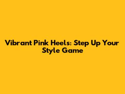 Vibrant Pink Heels: Step Up Your Style Game