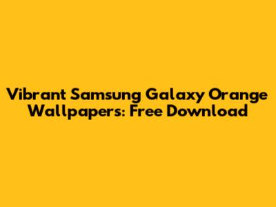 Vibrant Samsung Galaxy Orange Wallpapers: Free Download
