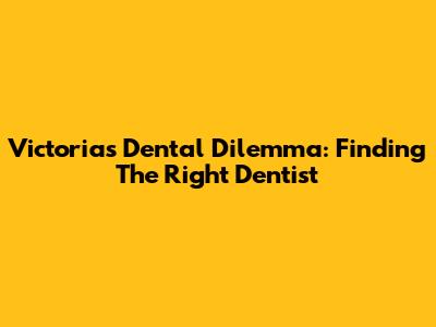 Victoria's Dental Dilemma: Finding The Right Dentist