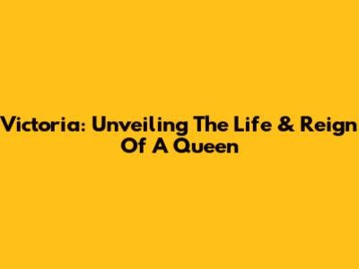 Victoria: Unveiling The Life & Reign Of A Queen