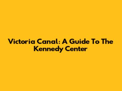 Victoria Canal: A Guide To The Kennedy Center