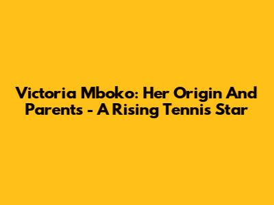 Victoria Mboko: Her Origin And Parents - A Rising Tennis Star