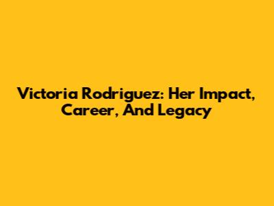 Victoria Rodriguez: Her Impact, Career, And Legacy