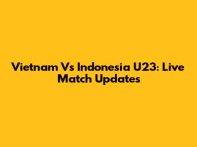 Vietnam Vs Indonesia U23: Live Match Updates