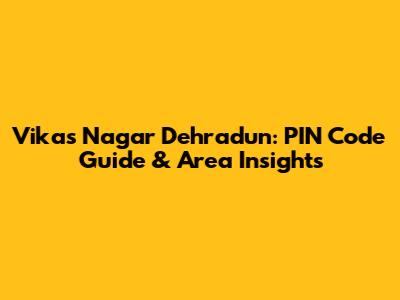 Vikas Nagar Dehradun: PIN Code Guide & Area Insights