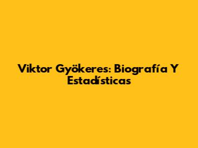 Viktor Gyökeres: Biografía Y Estadísticas