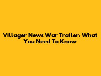 Villager News War Trailer: What You Need To Know