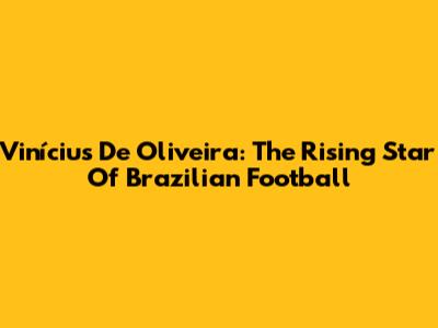 Vinícius De Oliveira: The Rising Star Of Brazilian Football