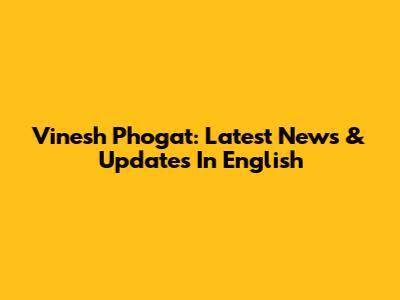 Vinesh Phogat: Latest News & Updates In English