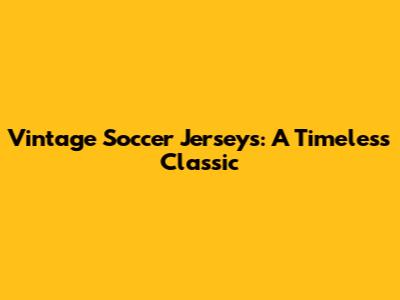 Vintage Soccer Jerseys: A Timeless Classic