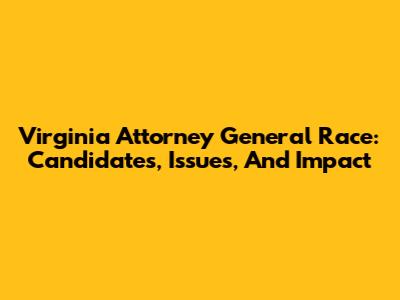 Virginia Attorney General Race: Candidates, Issues, And Impact