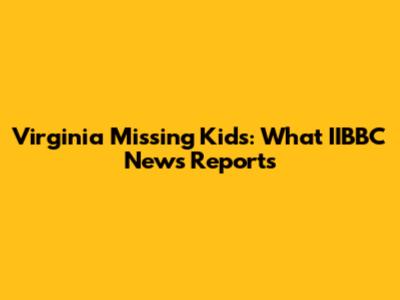 Virginia Missing Kids: What IIBBC News Reports
