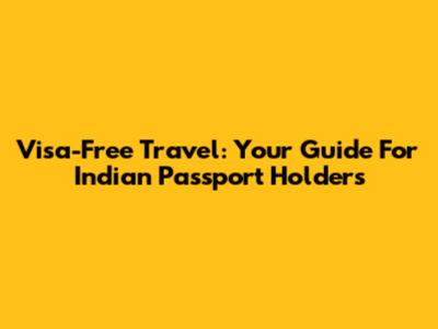 Visa-Free Travel: Your Guide For Indian Passport Holders