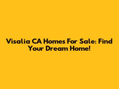 Visalia CA Homes For Sale: Find Your Dream Home!