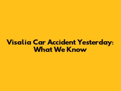 Visalia Car Accident Yesterday: What We Know
