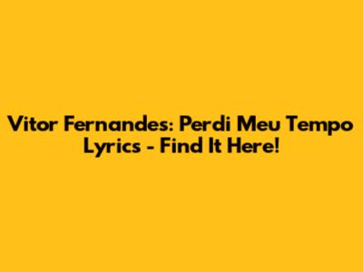 Vitor Fernandes: Perdi Meu Tempo Lyrics - Find It Here!