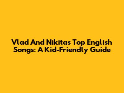 Vlad And Nikita's Top English Songs: A Kid-Friendly Guide
