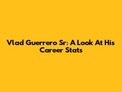 Vlad Guerrero Sr: A Look At His Career Stats