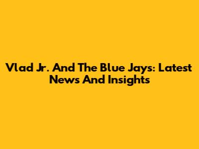 Vlad Jr. And The Blue Jays: Latest News And Insights