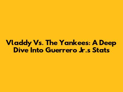 Vladdy Vs. The Yankees: A Deep Dive Into Guerrero Jr.'s Stats