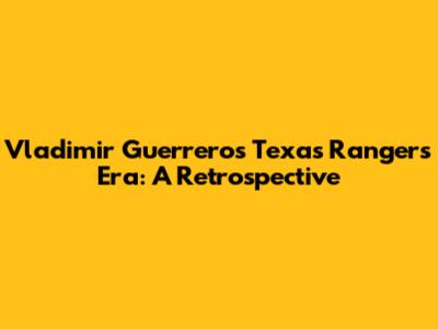 Vladimir Guerrero's Texas Rangers Era: A Retrospective